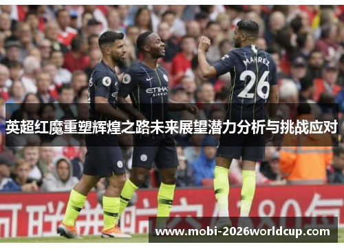 英超红魔重塑辉煌之路未来展望潜力分析与挑战应对 英超红魔重塑辉煌之路未来展望潜力分析与挑战应对