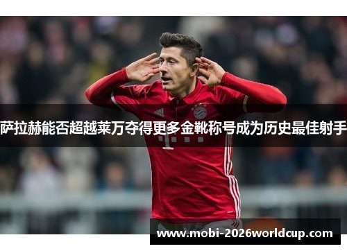 萨拉赫能否超越莱万夺得更多金靴称号成为历史最佳射手