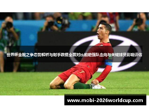 世界杯金靴之争态势解析与射手数据全面对比前瞻强队走向与关键球员影响评估 世界杯金靴之争态势解析与射手数据全面对比前瞻强队走向与关键球员影响评估