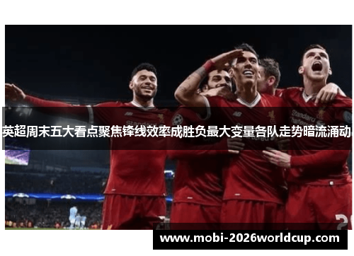 英超周末五大看点聚焦锋线效率成胜负最大变量各队走势暗流涌动