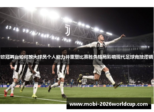 欧冠舞台如何放大球员个人能力并重塑比赛胜负格局影响现代足球竞技逻辑 欧冠舞台如何放大球员个人能力并重塑比赛胜负格局影响现代足球竞技逻辑