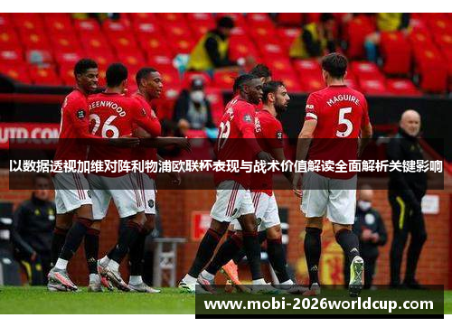 以数据透视加维对阵利物浦欧联杯表现与战术价值解读全面解析关键影响