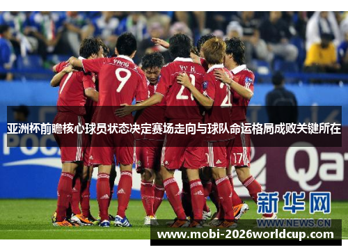 亚洲杯前瞻核心球员状态决定赛场走向与球队命运格局成败关键所在