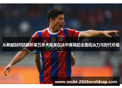 从数据到对抗解析莱万多夫斯基在法甲赛场的全面统治力与时代价值