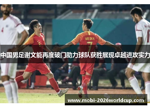 中国男足谢文能再度破门助力球队获胜展现卓越进攻实力 中国男足谢文能再度破门助力球队获胜展现卓越进攻实力