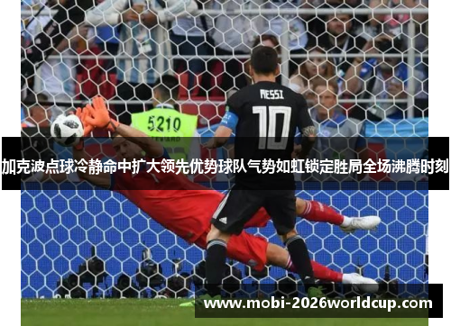 加克波点球冷静命中扩大领先优势球队气势如虹锁定胜局全场沸腾时刻