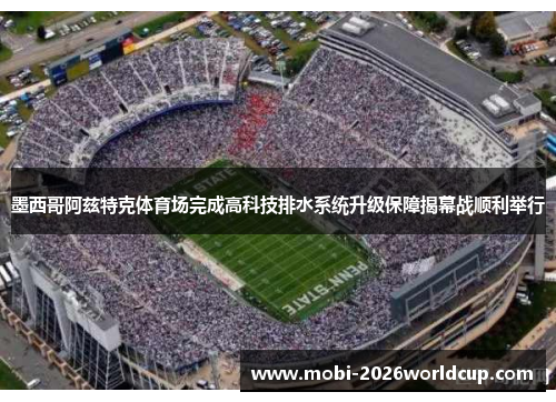 墨西哥阿兹特克体育场完成高科技排水系统升级保障揭幕战顺利举行 墨西哥阿兹特克体育场完成高科技排水系统升级保障揭幕战顺利举行