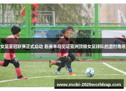 女足亚冠联赛正式启动 新赛季将见证亚洲顶级女足球队的激烈角逐 女足亚冠联赛正式启动 新赛季将见证亚洲顶级女足球队的激烈角逐