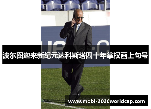 波尔图迎来新纪元达科斯塔四十年掌权画上句号 波尔图迎来新纪元达科斯塔四十年掌权画上句号