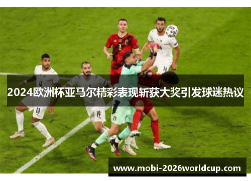 2024欧洲杯亚马尔精彩表现斩获大奖引发球迷热议 2024欧洲杯亚马尔精彩表现斩获大奖引发球迷热议