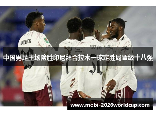 中国男足主场险胜印尼拜合拉木一球定胜局晋级十八强