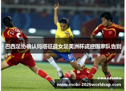 巴西足协确认玛塔征战女足美洲杯或迎国家队告别 巴西足协确认玛塔征战女足美洲杯或迎国家队告别