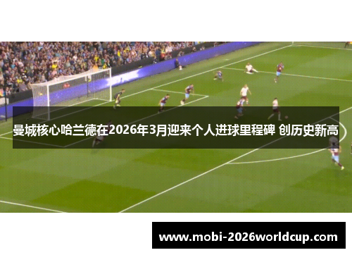 曼城核心哈兰德在2026年3月迎来个人进球里程碑 创历史新高