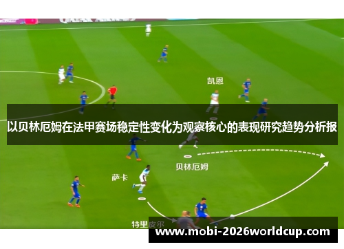 以贝林厄姆在法甲赛场稳定性变化为观察核心的表现研究趋势分析报