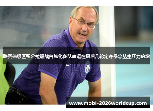 联赛保级区积分拉锯战白热化多队命运在最后几轮定夺悬念丛生压力倍增 联赛保级区积分拉锯战白热化多队命运在最后几轮定夺悬念丛生压力倍增