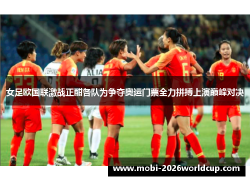女足欧国联激战正酣各队为争夺奥运门票全力拼搏上演巅峰对决
