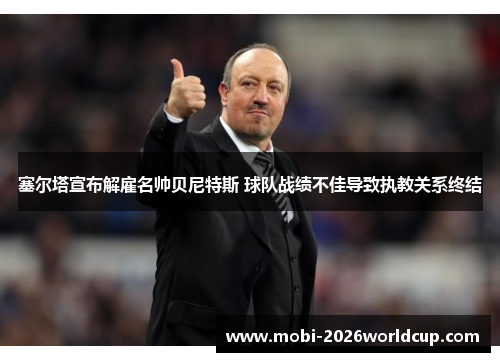 塞尔塔宣布解雇名帅贝尼特斯 球队战绩不佳导致执教关系终结 塞尔塔宣布解雇名帅贝尼特斯 球队战绩不佳导致执教关系终结