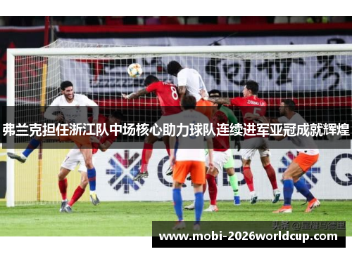 弗兰克担任浙江队中场核心助力球队连续进军亚冠成就辉煌 弗兰克担任浙江队中场核心助力球队连续进军亚冠成就辉煌