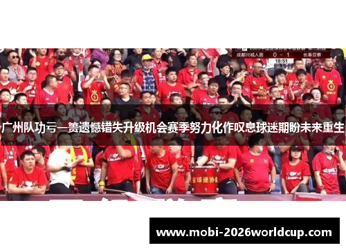 广州队功亏一篑遗憾错失升级机会赛季努力化作叹息球迷期盼未来重生 广州队功亏一篑遗憾错失升级机会赛季努力化作叹息球迷期盼未来重生