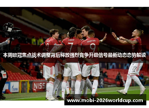 本周欧冠焦点战术调整背后释放强烈竞争升级信号最新动态态势解读 本周欧冠焦点战术调整背后释放强烈竞争升级信号最新动态态势解读