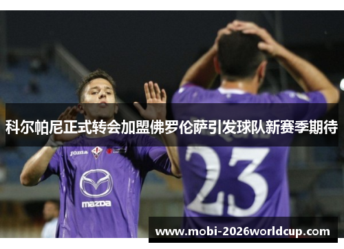 科尔帕尼正式转会加盟佛罗伦萨引发球队新赛季期待