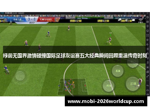 绿茵无国界激情碰撞国际足球友谊赛五大经典瞬间回顾重温传奇时刻 绿茵无国界激情碰撞国际足球友谊赛五大经典瞬间回顾重温传奇时刻