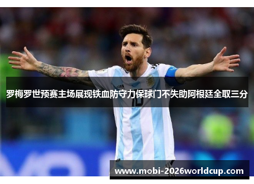 罗梅罗世预赛主场展现铁血防守力保球门不失助阿根廷全取三分 罗梅罗世预赛主场展现铁血防守力保球门不失助阿根廷全取三分