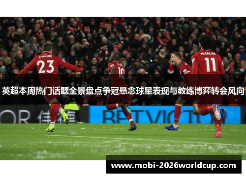 英超本周热门话题全景盘点争冠悬念球星表现与教练博弈转会风向 英超本周热门话题全景盘点争冠悬念球星表现与教练博弈转会风向